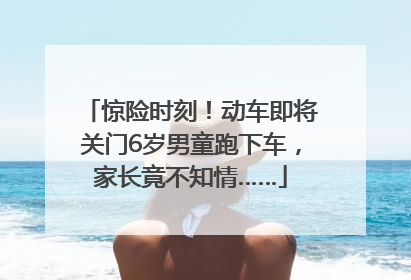 惊险时刻！动车即将关门6岁男童跑下车，家长竟不知情……