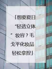 想要夏日“轻透立体”妆容？毛戈平化妆品轻松拿捏
