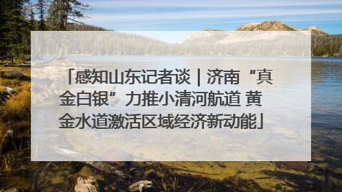 感知山东记者谈｜济南“真金白银”力推小清河航道 黄金水道激活区域经济新动能