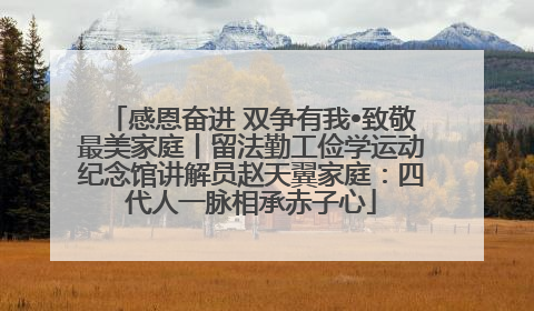 感恩奋进 双争有我•致敬最美家庭丨留法勤工俭学运动纪念馆讲解员赵天翼家庭：四代人一脉相承赤子心