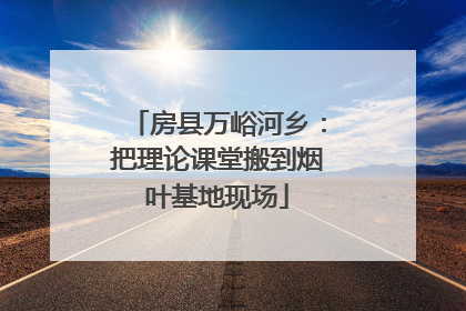 房县万峪河乡：把理论课堂搬到烟叶基地现场