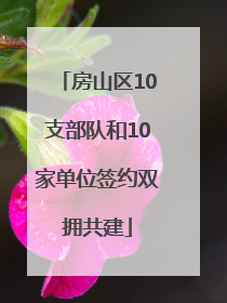 房山区10支部队和10家单位签约双拥共建
