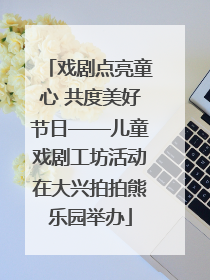 戏剧点亮童心 共度美好节日——儿童戏剧工坊活动在大兴拍拍熊乐园举办