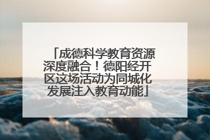 成德科学教育资源深度融合！德阳经开区这场活动为同城化发展注入教育动能