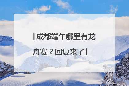 成都端午哪里有龙舟赛？回复来了