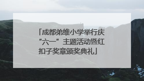 成都弟维小学举行庆“六一”主题活动暨红扣子奖章颁奖典礼