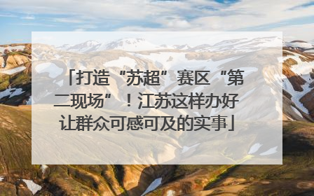 打造“苏超”赛区“第二现场”！江苏这样办好让群众可感可及的实事