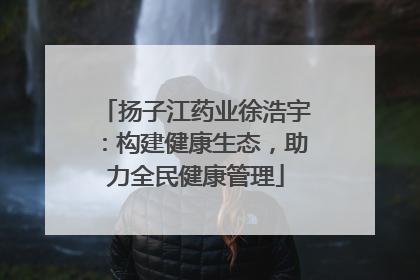 扬子江药业徐浩宇：构建健康生态，助力全民健康管理