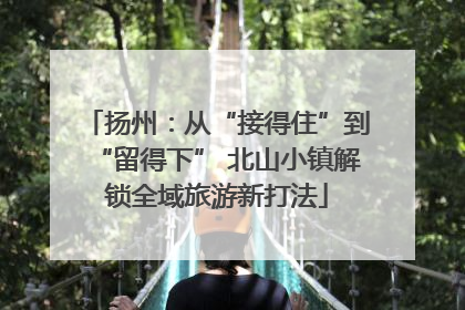 扬州：从“接得住”到“留得下” 北山小镇解锁全域旅游新打法