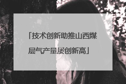 技术创新助推山西煤层气产量屡创新高