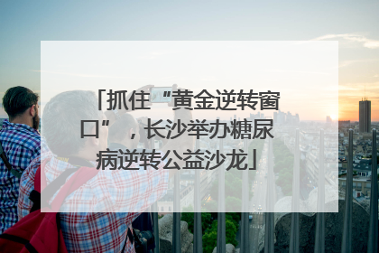抓住“黄金逆转窗口”，长沙举办糖尿病逆转公益沙龙