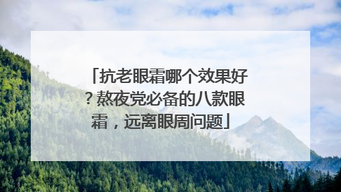 抗老眼霜哪个效果好？熬夜党必备的八款眼霜，远离眼周问题