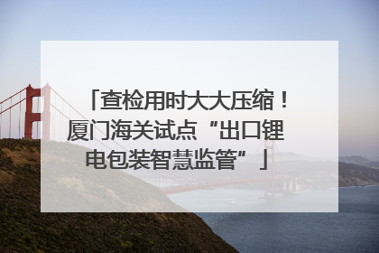 查检用时大大压缩！厦门海关试点“出口锂电包装智慧监管”