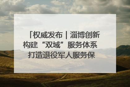 权威发布｜淄博创新构建“双域”服务体系 打造退役军人服务保障“淄博样板”