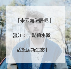 来云南旅居吧丨澄江：一湖碧水激活旅居新生态