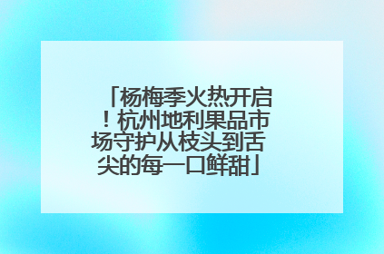 杨梅季火热开启！杭州地利果品市场守护从枝头到舌尖的每一口鲜甜