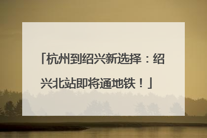 杭州到绍兴新选择：绍兴北站即将通地铁！