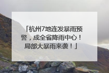 杭州7地连发暴雨预警，成全省降雨中心！局部大暴雨来袭！
