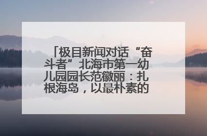 极目新闻对话“奋斗者”北海市第一幼儿园园长范徽丽：扎根海岛，以最朴素的爱践行教育的梦想