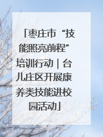 枣庄市“技能照亮前程”培训行动｜台儿庄区开展康养类技能进校园活动