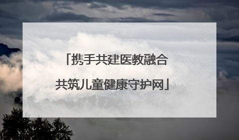 携手共建医教融合 共筑儿童健康守护网