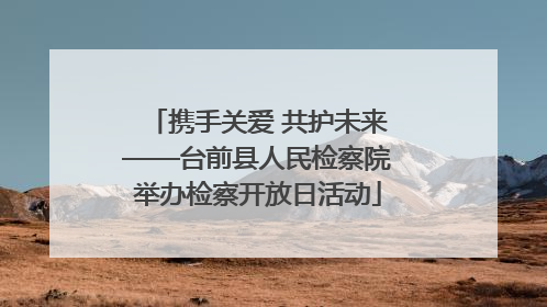 携手关爱 共护未来——台前县人民检察院举办检察开放日活动