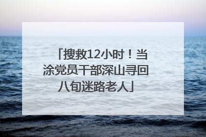 搜救12小时！当涂党员干部深山寻回八旬迷路老人