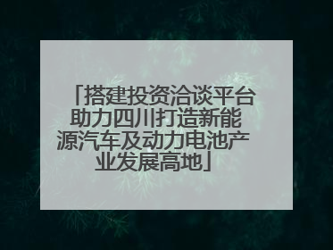 搭建投资洽谈平台 助力四川打造新能源汽车及动力电池产业发展高地