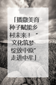 播撒美育种子赋能乡村未来！“文化筑梦·绽放中原”走进中牟