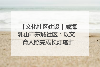 文化社区建设｜威海乳山市东城社区：以文育人照亮成长灯塔