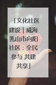 文化社区建设｜威海乳山市向阳社区：全民参与 共建共享