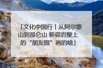 文化中国行丨从阿尔泰山到昆仑山 新疆岩壁上的“朋友圈”画的啥