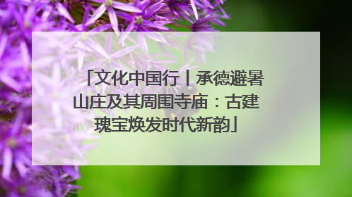 文化中国行丨承德避暑山庄及其周围寺庙：古建瑰宝焕发时代新韵