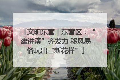 文明东营｜东营区：“建讲演”齐发力 移风易俗玩出“新花样”