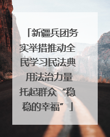 新疆兵团务实举措推动全民学习民法典 用法治力量托起群众“稳稳的幸福”