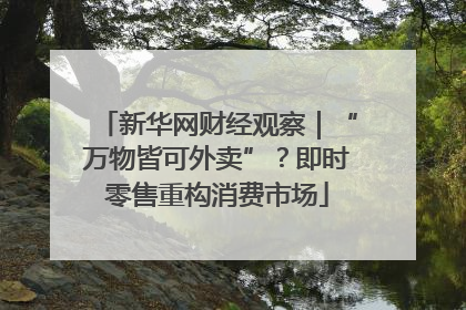 新华网财经观察｜“万物皆可外卖”？即时零售重构消费市场