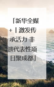 新华全媒+丨激发传承活力 非遗代表性项目聚成都
