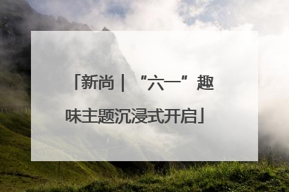 新尚｜“六一”趣味主题沉浸式开启