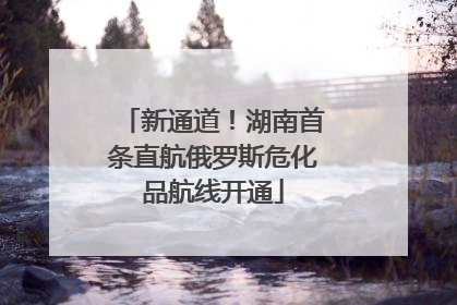 新通道！湖南首条直航俄罗斯危化品航线开通
