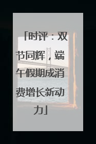 时评：双节同辉，端午假期成消费增长新动力
