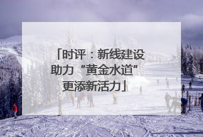 时评：新线建设助力“黄金水道”更添新活力