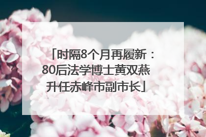 时隔8个月再履新：80后法学博士黄双燕升任赤峰市副市长