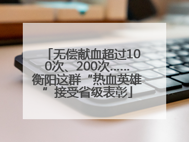 无偿献血超过100次、200次……衡阳这群“热血英雄”接受省级表彰