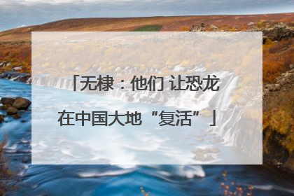 无棣：他们 让恐龙在中国大地“复活”