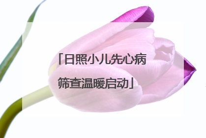 日照小儿先心病筛查温暖启动