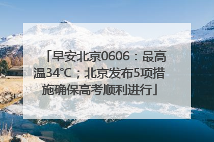 早安北京0606：最高温34℃；北京发布5项措施确保高考顺利进行