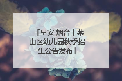早安 烟台｜莱山区幼儿园秋季招生公告发布
