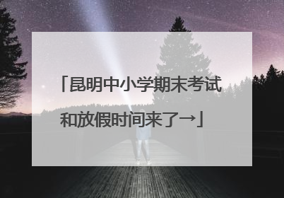 昆明中小学期末考试和放假时间来了→