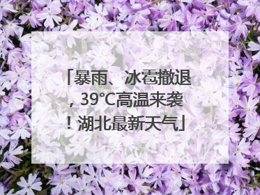 暴雨、冰雹撤退，39℃高温来袭！湖北最新天气