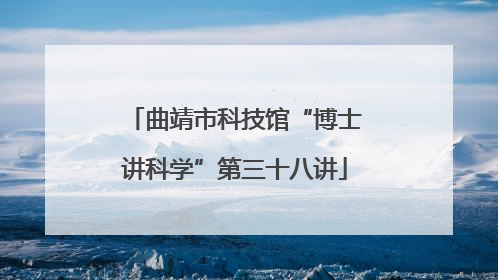 曲靖市科技馆“博士讲科学”第三十八讲